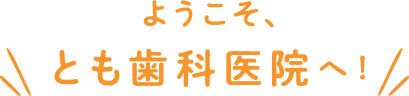 ようこそ、とも歯科医院へ！